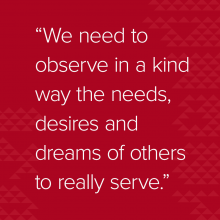 Quote: “We need to observe in a kind way the needs, desires and dreams of others to really serve.”