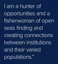 Quote: I am a hunter of opportunities and a fisherwoman of open seas finding and creating connections between institutions and their varied populations.