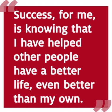 Success is knowing that I have helped other people have a better life, even better than my own.