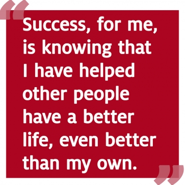 Success is knowing that I have helped other people have a better life, even better than my own. Success is knowing that I have helped other people have a better life, even better than my own.